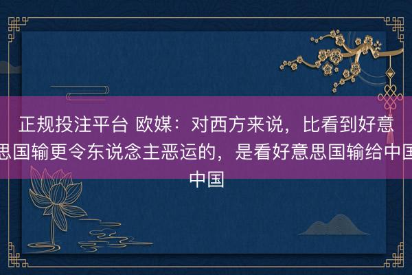 正规投注平台 欧媒：对西方来说，比看到好意思国输更令东说念主恶运的，是看好意思国输给中国