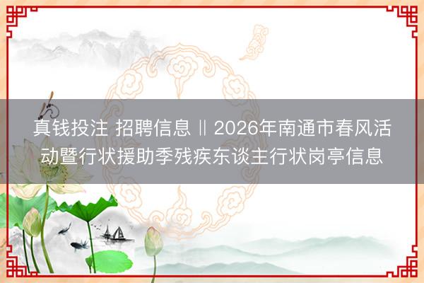 真钱投注 招聘信息 ‖ 2026年南通市春风活动暨行状援助季残疾东谈主行状岗亭信息