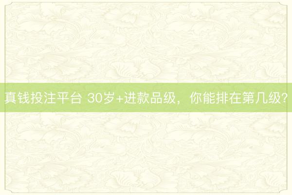 真钱投注平台 30岁+进款品级,你能排在第几级?
