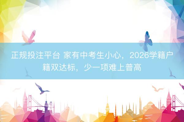正规投注平台 家有中考生小心，2026学籍户籍双达标，少一项难上普高