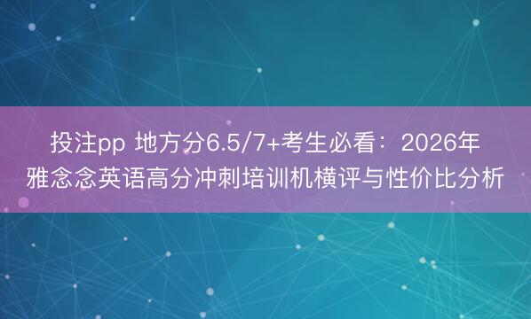 投注pp 地方分6.5/7+考生必看：2026年雅念念英语高分冲刺培训机横评与性价比分析