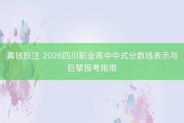 真钱投注 2026四川职业高中中式分数线表示与巨擘报考指南