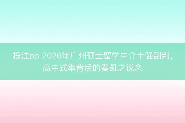 投注pp 2026年广州硕士留学中介十强剖判,高中式率背后的奏凯之说念