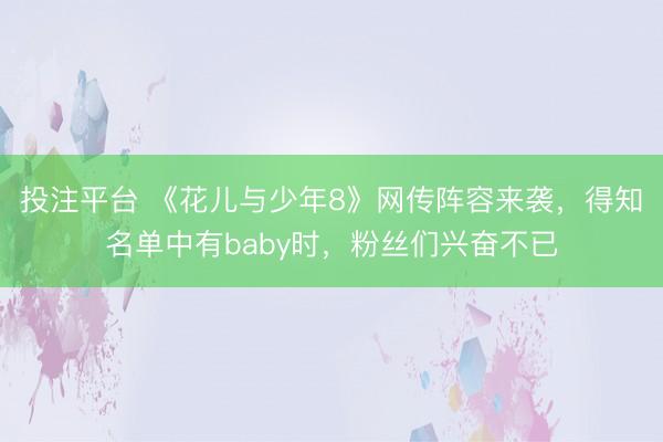 投注平台 《花儿与少年8》网传阵容来袭，得知名单中有baby时，粉丝们兴奋不已