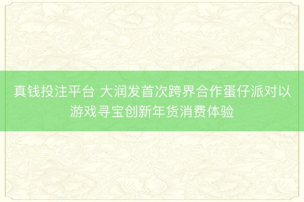 真钱投注平台 大润发首次跨界合作蛋仔派对以游戏寻宝创新年货消费体验