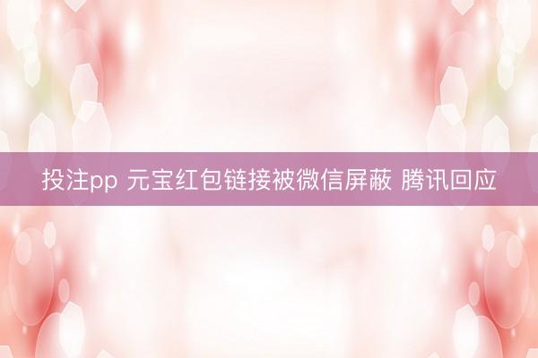 投注pp 元宝红包链接被微信屏蔽 腾讯回应