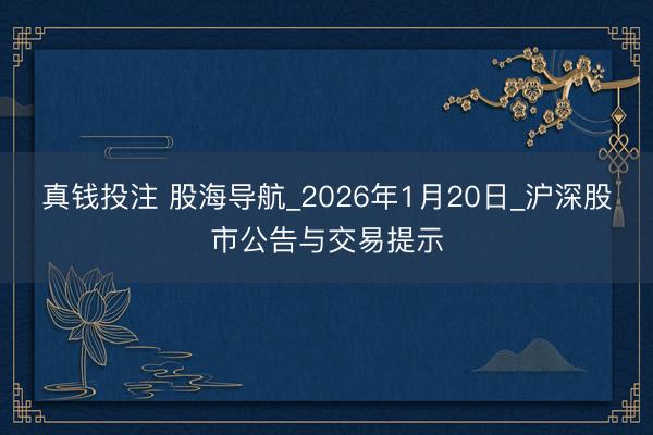 真钱投注 股海导航_2026年1月20日_沪深股市公告与交易提示
