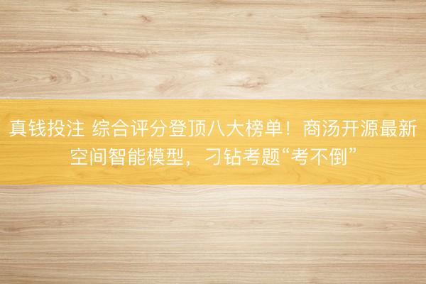 真钱投注 综合评分登顶八大榜单！商汤开源最新空间智能模型，刁钻考题“考不倒”