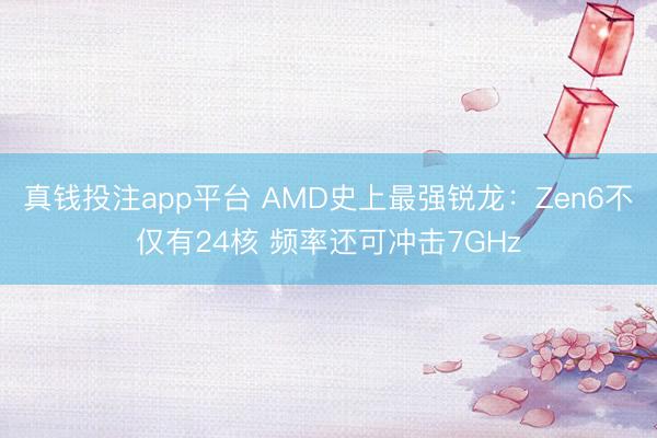 真钱投注app平台 AMD史上最强锐龙:Zen6不仅有24核 频率还可冲击7GHz