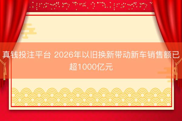 真钱投注平台 2026年以旧换新带动新车销售额已超1000亿元
