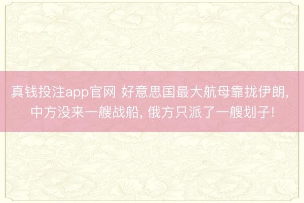 真钱投注app官网 好意思国最大航母靠拢伊朗， 中方没来一艘战船， 俄方只派了一艘划子!
