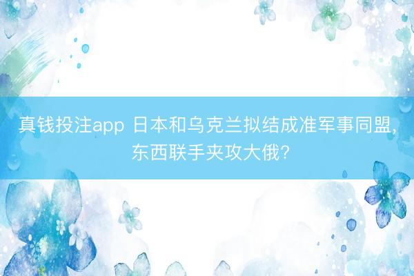 真钱投注app 日本和乌克兰拟结成准军事同盟, 东西联手夹攻大俄?