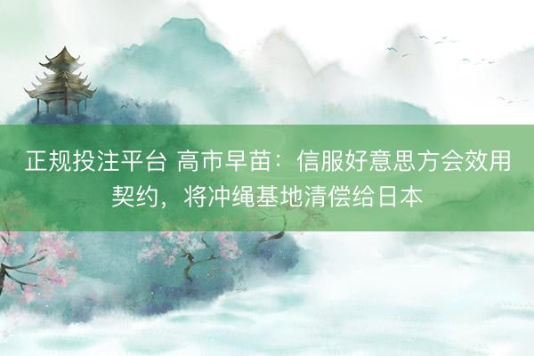 正规投注平台 高市早苗:信服好意思方会效用契约,将冲绳基地清偿给日本