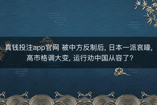 真钱投注app官网 被中方反制后， 日本一派哀嚎， 高市格调大变， 运行劝中国从容了?