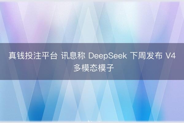 真钱投注平台 讯息称 DeepSeek 下周发布 V4 多模态模子