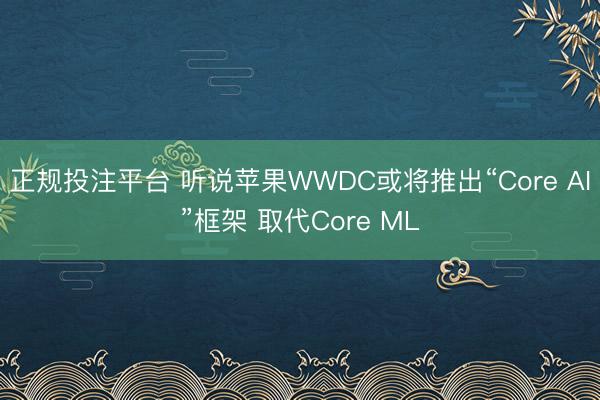 正规投注平台 听说苹果WWDC或将推出“Core AI”框架 取代Core ML