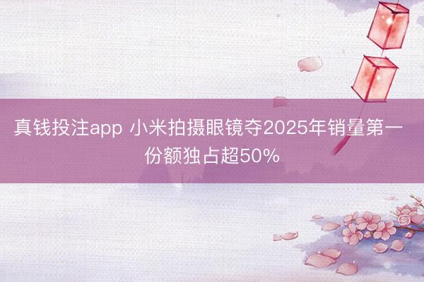 真钱投注app 小米拍摄眼镜夺2025年销量第一 份额独占超50%