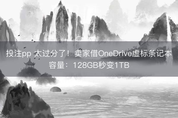 投注pp 太过分了!卖家借OneDrive虚标条记本容量:128GB秒变1TB
