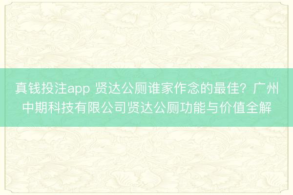 真钱投注app 贤达公厕谁家作念的最佳？广州中期科技有限公司贤达公厕功能与价值全解