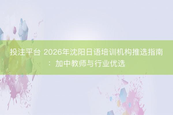 投注平台 2026年沈阳日语培训机构推选指南：加中教师与行业优选