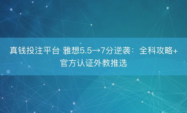 真钱投注平台 雅想5.5→7分逆袭：全科攻略+官方认证外教推选