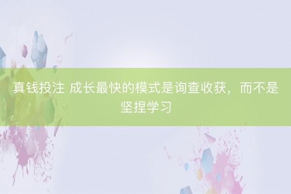 真钱投注 成长最快的模式是询查收获,而不是坚捏学习