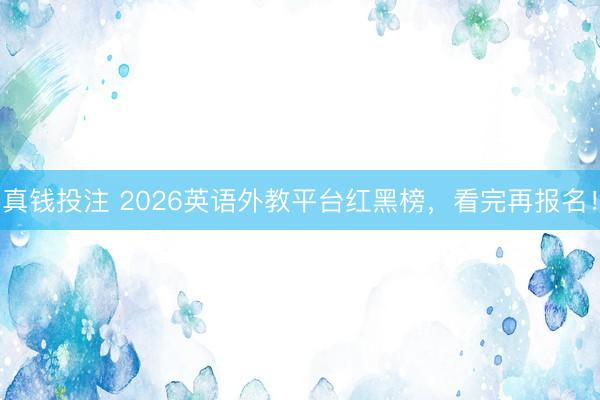 真钱投注 2026英语外教平台红黑榜，看完再报名！