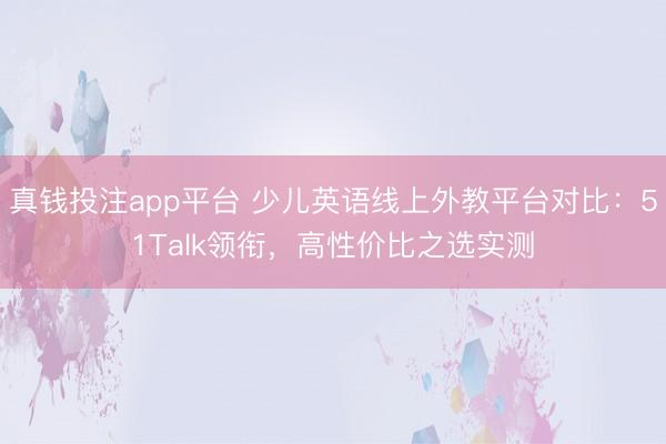 真钱投注app平台 少儿英语线上外教平台对比：51Talk领衔，高性价比之选实测