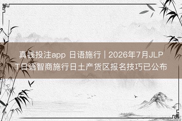 真钱投注app 日语施行 | 2026年7月JLPT日语智商施行日土产货区报名技巧已公布