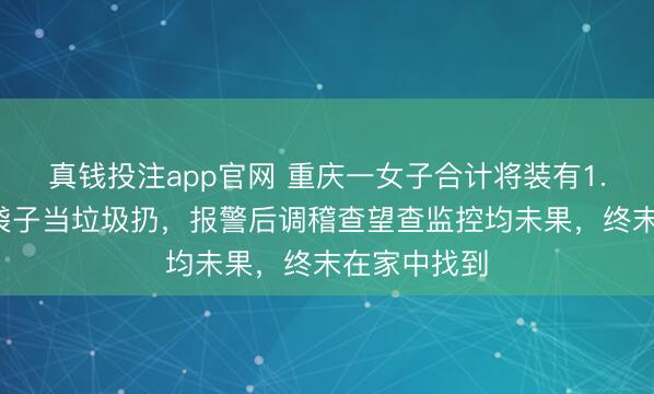 真钱投注app官网 重庆一女子合计将装有1.7万现款的袋子当垃圾扔，报警后调稽查望查监控均未果，终末在家中找到