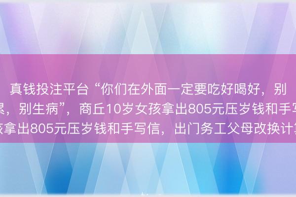 真钱投注平台 “你们在外面一定要吃好喝好,别总舍不得用钱,别太累,别生病”,商丘10岁女孩拿出805元压岁钱和手写信,出门务工父母改换计算