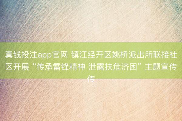 真钱投注app官网 镇江经开区姚桥派出所联接社区开展 “传承雷锋精神 泄露扶危济困” 主题宣传
