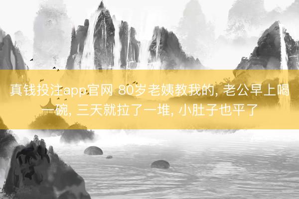真钱投注app官网 80岁老姨教我的， 老公早上喝一碗， 三天就拉了一堆， 小肚子也平了