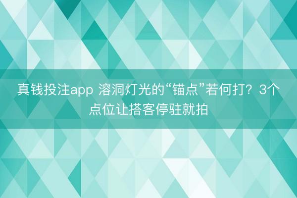 真钱投注app 溶洞灯光的“锚点”若何打？3个点位让搭客停驻就拍