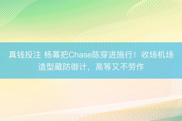 真钱投注 杨幂把Chase陈穿进施行！收场机场造型藏防御计，高等又不劳作
