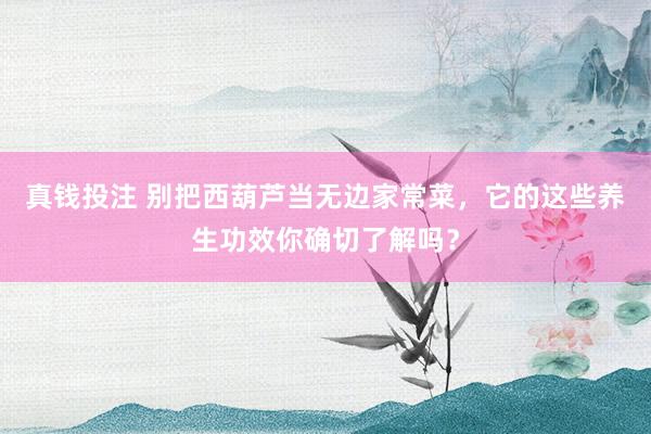 真钱投注 别把西葫芦当无边家常菜，它的这些养生功效你确切了解吗？