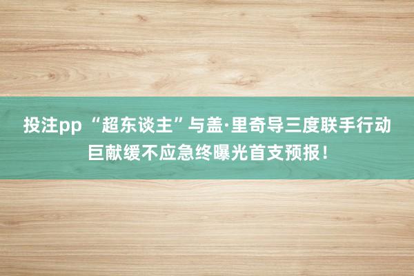 投注pp “超东谈主”与盖·里奇导三度联手行动巨献缓不应急终曝光首支预报！