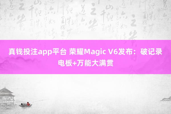 真钱投注app平台 荣耀Magic V6发布:破记录电板+万能大满贯