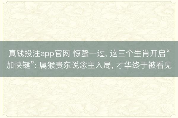 真钱投注app官网 惊蛰一过, 这三个生肖开启“加快键”: 属猴贵东说念主入局, 才华终于被看见