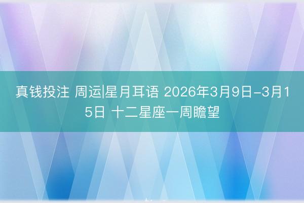 真钱投注 周运|星月耳语 2026年3月9日-3月15日 十二星座一周瞻望