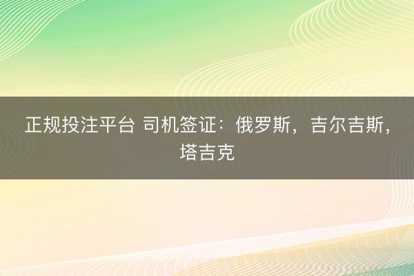 正规投注平台 司机签证：俄罗斯，吉尔吉斯，塔吉克