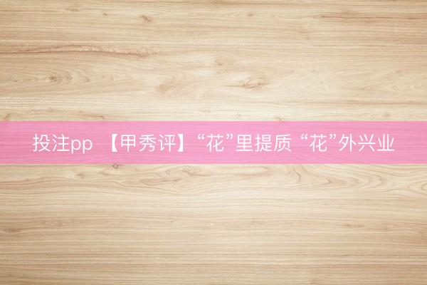 投注pp 【甲秀评】“花”里提质 “花”外兴业