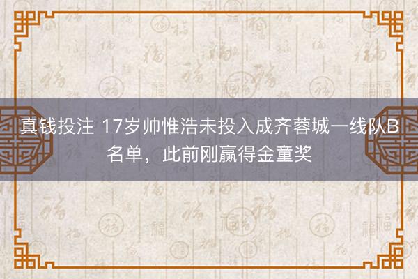 真钱投注 17岁帅惟浩未投入成齐蓉城一线队B名单，此前刚赢得金童奖