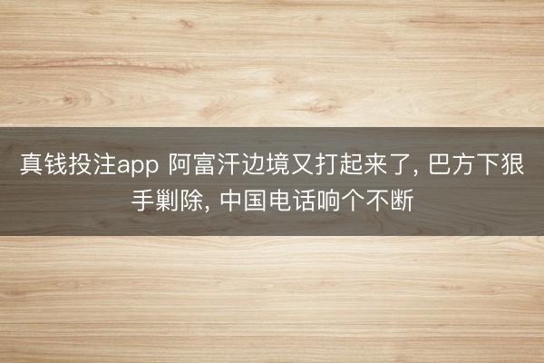 真钱投注app 阿富汗边境又打起来了， 巴方下狠手剿除， 中国电话响个不断