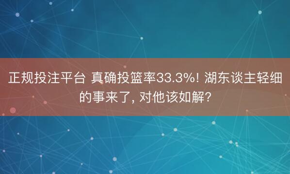 正规投注平台 真确投篮率33.3%! 湖东谈主轻细的事来了， 对他该如解?