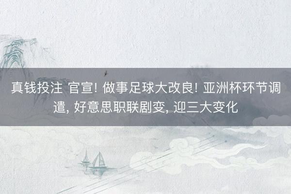 真钱投注 官宣! 做事足球大改良! 亚洲杯环节调遣, 好意思职联剧变, 迎三大变化