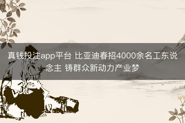 真钱投注app平台 比亚迪春招4000余名工东说念主 铸群众新动力产业梦