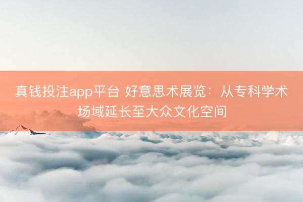 真钱投注app平台 好意思术展览:从专科学术场域延长至大众文化空间