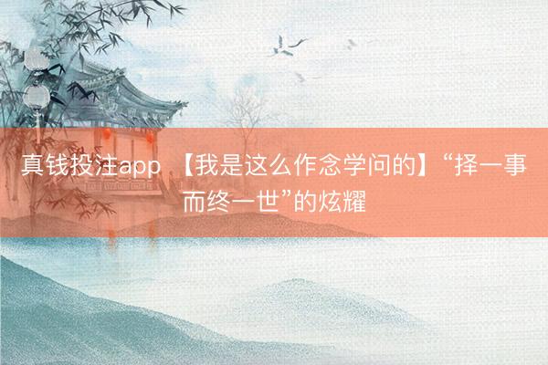 真钱投注app 【我是这么作念学问的】“择一事而终一世”的炫耀