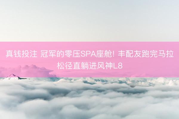 真钱投注 冠军的零压SPA座舱! 丰配友跑完马拉松径直躺进风神L8